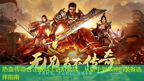 热血传奇合击版战士进阶路线：从新手到战神的装备选择指南